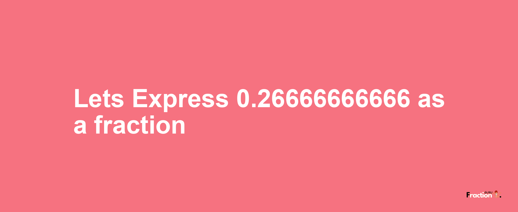 Lets Express 0.26666666666 as afraction